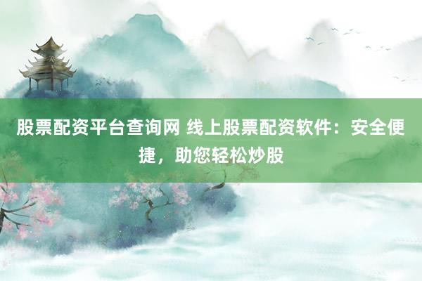 股票配资平台查询网 线上股票配资软件：安全便捷，助您轻松炒股
