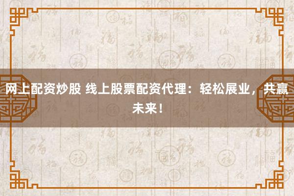 网上配资炒股 线上股票配资代理：轻松展业，共赢未来！