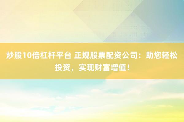 炒股10倍杠杆平台 正规股票配资公司：助您轻松投资，实现财富增值！