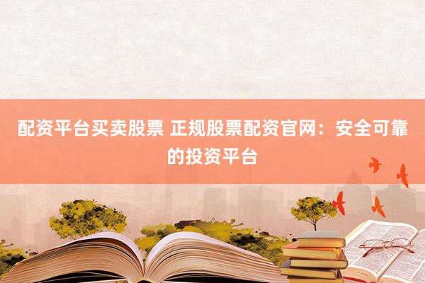 配资平台买卖股票 正规股票配资官网：安全可靠的投资平台