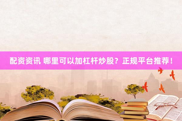 配资资讯 哪里可以加杠杆炒股？正规平台推荐！