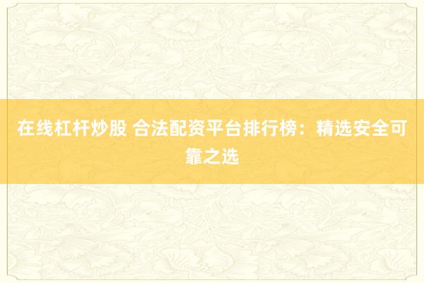 在线杠杆炒股 合法配资平台排行榜：精选安全可靠之选