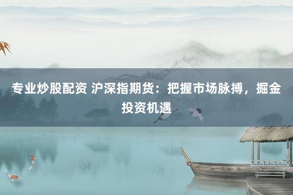 专业炒股配资 沪深指期货：把握市场脉搏，掘金投资机遇
