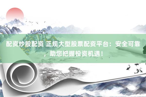 配资炒股配资 正规大型股票配资平台：安全可靠，助您把握投资机遇！