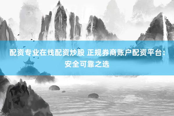 配资专业在线配资炒股 正规券商账户配资平台：安全可靠之选