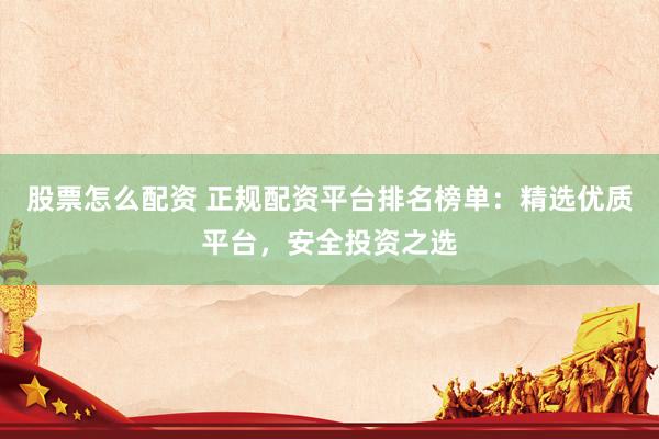 股票怎么配资 正规配资平台排名榜单：精选优质平台，安全投资之选