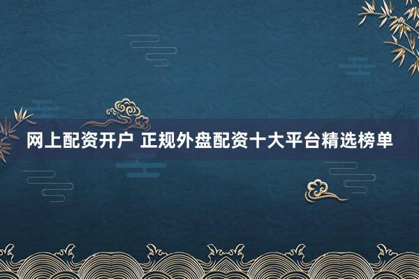 网上配资开户 正规外盘配资十大平台精选榜单