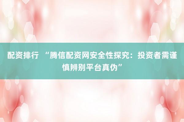 配资排行  “腾信配资网安全性探究：投资者需谨慎辨别平台真伪”
