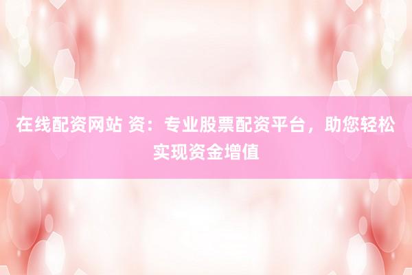 在线配资网站 资：专业股票配资平台，助您轻松实现资金增值