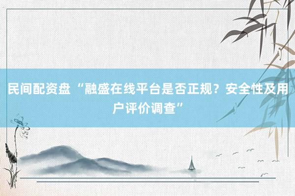 民间配资盘 “融盛在线平台是否正规？安全性及用户评价调查”