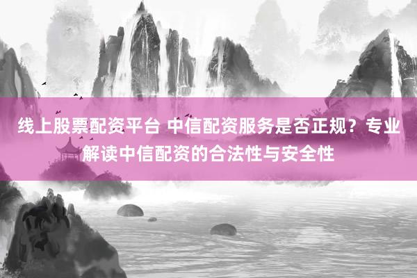 线上股票配资平台 中信配资服务是否正规？专业解读中信配资的合法性与安全性