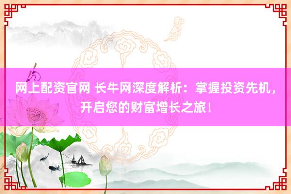 网上配资官网 长牛网深度解析：掌握投资先机，开启您的财富增长之旅！