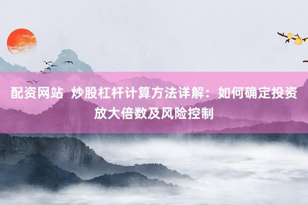 配资网站  炒股杠杆计算方法详解：如何确定投资放大倍数及风险控制