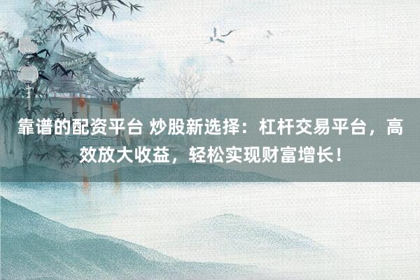 靠谱的配资平台 炒股新选择：杠杆交易平台，高效放大收益，轻松实现财富增长！