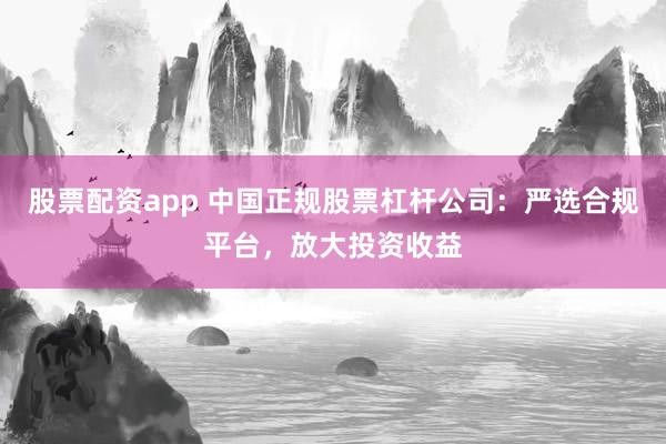 股票配资app 中国正规股票杠杆公司：严选合规平台，放大投资收益