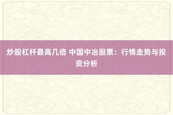 炒股杠杆最高几倍 中国中冶股票：行情走势与投资分析