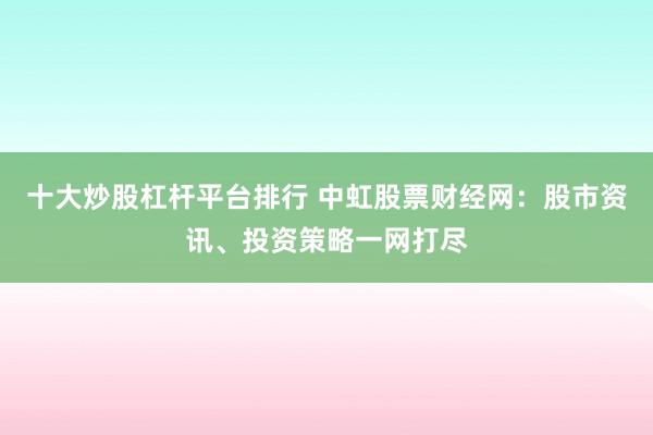 十大炒股杠杆平台排行 中虹股票财经网：股市资讯、投资策略一网打尽
