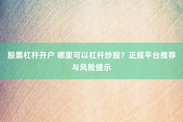 股票杠杆开户 哪里可以杠杆炒股？正规平台推荐与风险提示