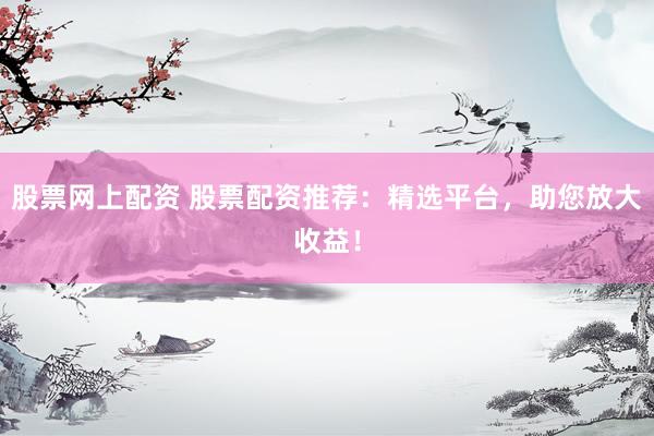 股票网上配资 股票配资推荐：精选平台，助您放大收益！