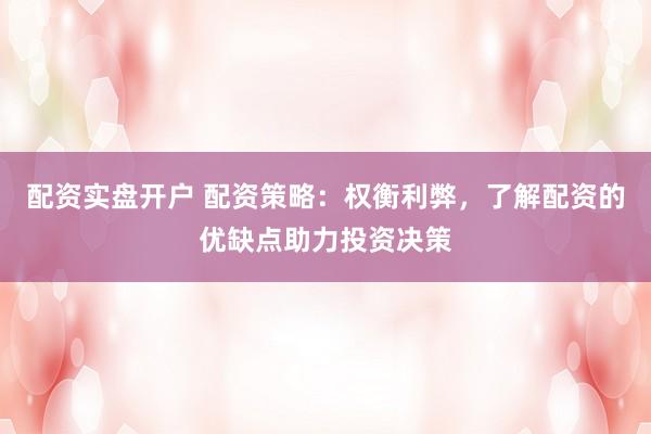 配资实盘开户 配资策略：权衡利弊，了解配资的优缺点助力投资决策