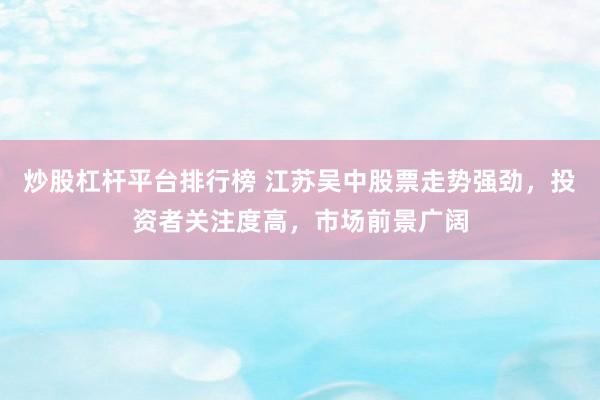 炒股杠杆平台排行榜 江苏吴中股票走势强劲，投资者关注度高，市场前景广阔