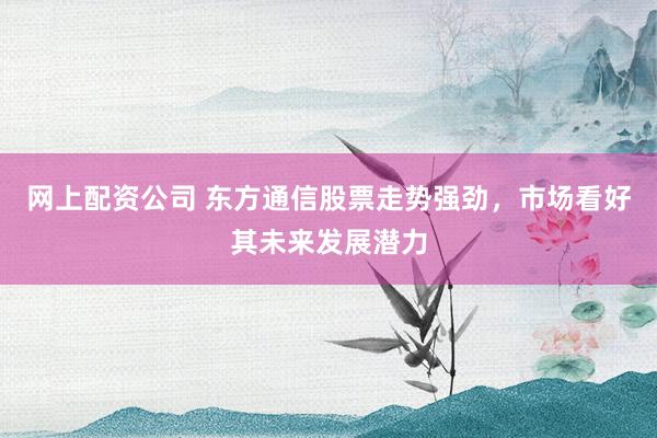 网上配资公司 东方通信股票走势强劲，市场看好其未来发展潜力