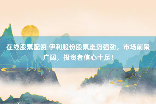 在线股票配资 伊利股份股票走势强劲，市场前景广阔，投资者信心十足！