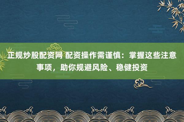 正规炒股配资网 配资操作需谨慎：掌握这些注意事项，助你规避风险、稳健投资