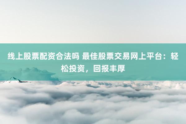线上股票配资合法吗 最佳股票交易网上平台：轻松投资，回报丰厚