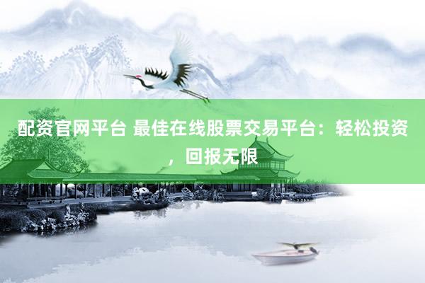 配资官网平台 最佳在线股票交易平台：轻松投资，回报无限