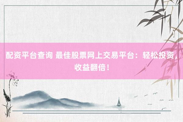 配资平台查询 最佳股票网上交易平台：轻松投资，收益翻倍！