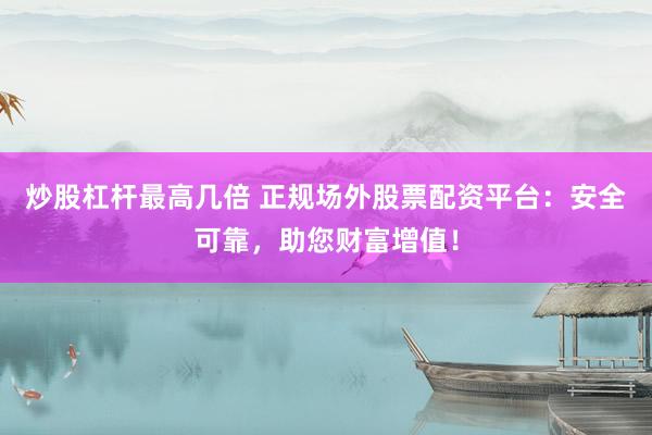炒股杠杆最高几倍 正规场外股票配资平台：安全可靠，助您财富增值！