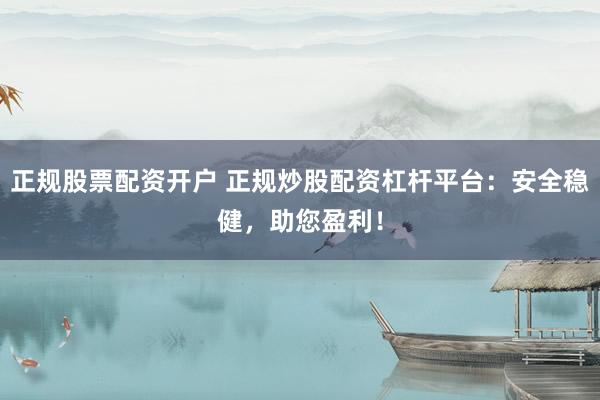 正规股票配资开户 正规炒股配资杠杆平台：安全稳健，助您盈利！