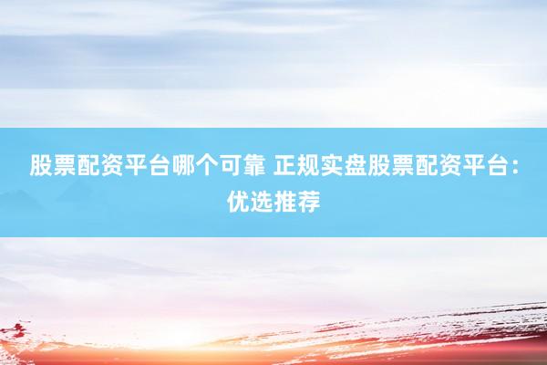 股票配资平台哪个可靠 正规实盘股票配资平台：优选推荐