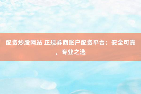 配资炒股网站 正规券商账户配资平台：安全可靠，专业之选