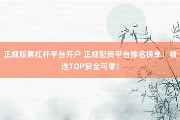 正规股票杠杆平台开户 正规配资平台排名榜单：精选TOP安全可靠！