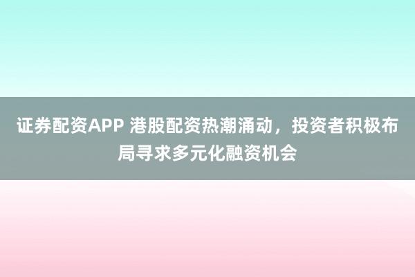 证券配资APP 港股配资热潮涌动，投资者积极布局寻求多元化融资机会