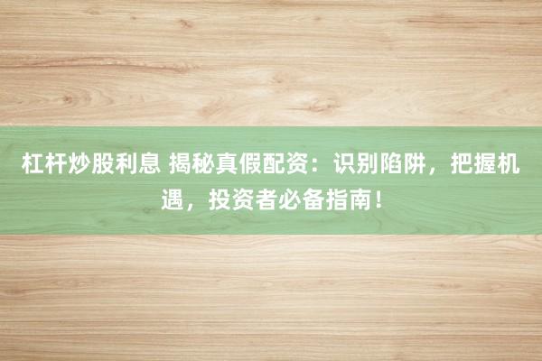 杠杆炒股利息 揭秘真假配资：识别陷阱，把握机遇，投资者必备指南！