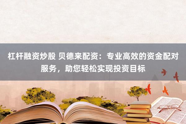杠杆融资炒股 贝德来配资：专业高效的资金配对服务，助您轻松实现投资目标