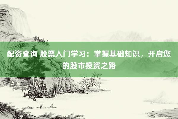 配资查询 股票入门学习：掌握基础知识，开启您的股市投资之路