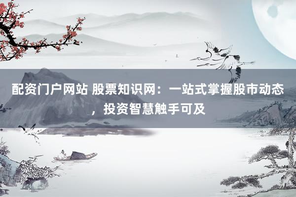 配资门户网站 股票知识网：一站式掌握股市动态，投资智慧触手可及