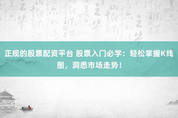 正规的股票配资平台 股票入门必学：轻松掌握K线图，洞悉市场走势！