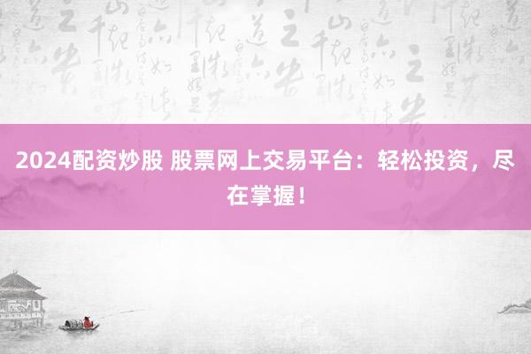 2024配资炒股 股票网上交易平台：轻松投资，尽在掌握！