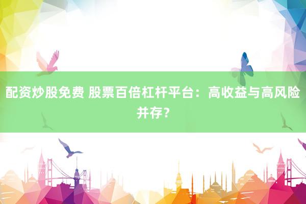 配资炒股免费 股票百倍杠杆平台：高收益与高风险并存？