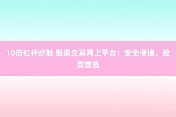 10倍杠杆炒股 股票交易网上平台：安全便捷，投资首选
