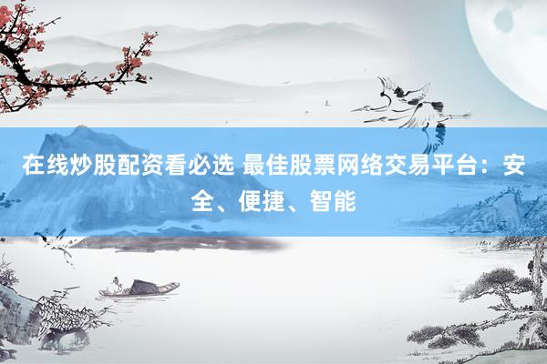 在线炒股配资看必选 最佳股票网络交易平台：安全、便捷、智能