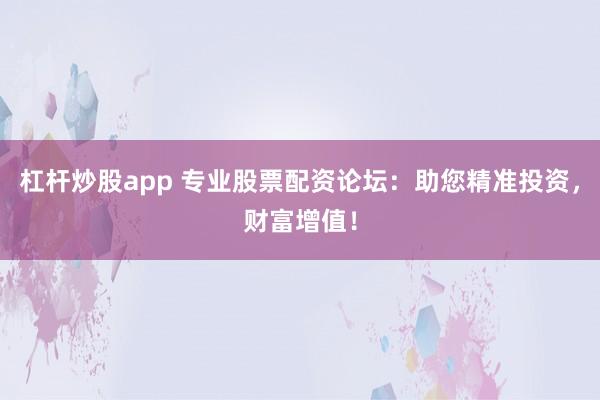 杠杆炒股app 专业股票配资论坛：助您精准投资，财富增值！