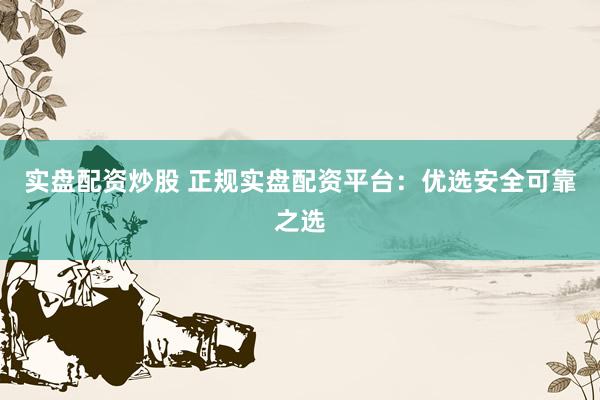 实盘配资炒股 正规实盘配资平台：优选安全可靠之选