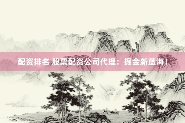 配资排名 股票配资公司代理：掘金新蓝海！