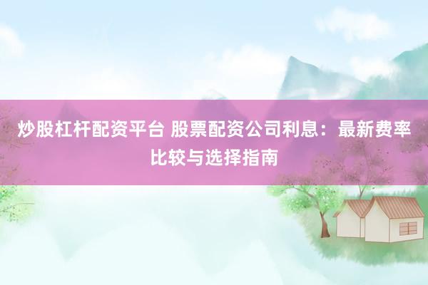 炒股杠杆配资平台 股票配资公司利息：最新费率比较与选择指南